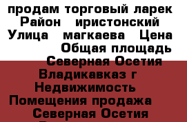 продам торговый ларек › Район ­ иристонский › Улица ­ магкаева › Цена ­ 75 000 › Общая площадь ­ 12 - Северная Осетия, Владикавказ г. Недвижимость » Помещения продажа   . Северная Осетия,Владикавказ г.